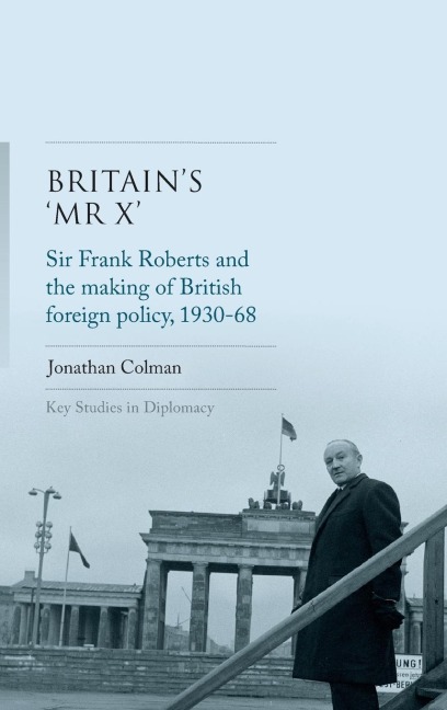 Britains Mr X: Sir Frank Roberts and the making of British foreign policy, 1930-68