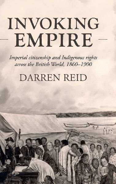 Invoking Empire: Imperial citizenship and Indigenous rights across the British World, 1860-1900