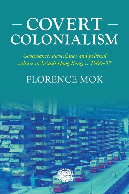 Covert colonialism: Governance, surveillance and political culture in British Hong Kong, c. 1966-97