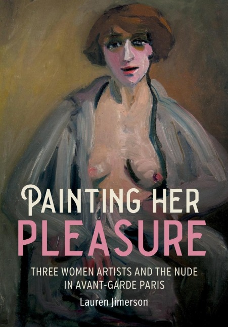 Painting her pleasure: Three women artists and the nude in avant-garde Paris