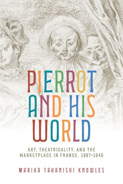 Pierrot and his world: Art, theatricality, and the marketplace in France, 1697-1945