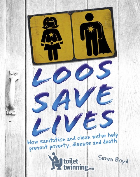 Loos Save Lives: How Sanitation and Clean Water Help Prevent Poverty, Disease and Death