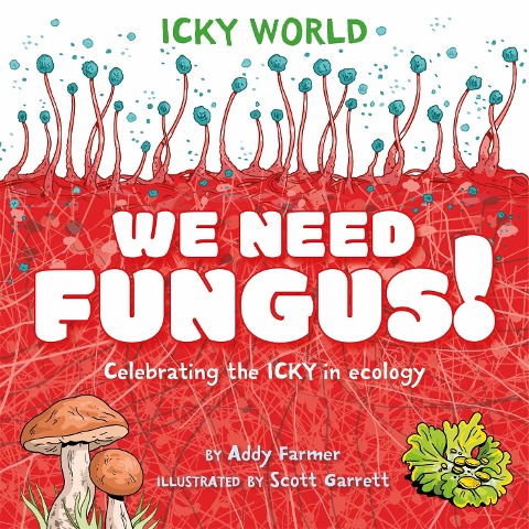 Icky World: We Need FUNGUS!: Celebrating the icky but important parts of Earths ecology
