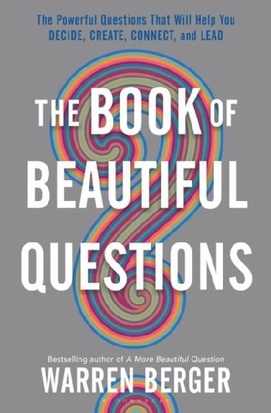The Book of Beautiful Questions: The Powerful Questions That Will Help You Decide, Create, Connect, and Lead