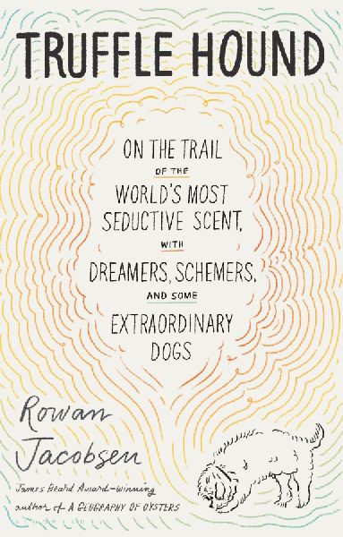 Truffle Hound: On the Trail of the Worlds Most Seductive Scent, with Dreamers, Schemers, and Some Extraordinary Dogs
