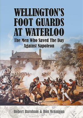 Wellingtons Foot Guards at Waterloo: The Men Who Saved The Day Against Napoleon