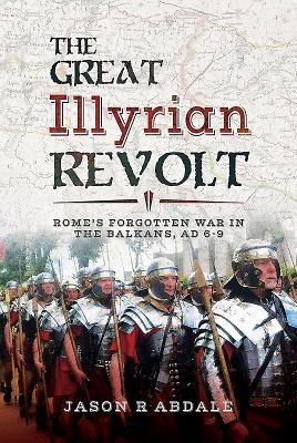 The Great Illyrian Revolt: Romes Forgotten War in the Balkans, AD 6 -9