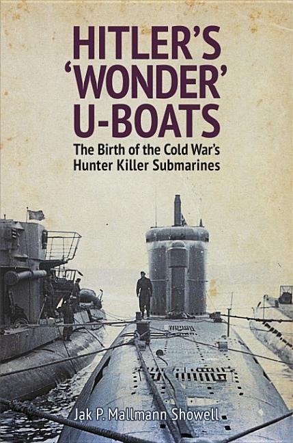 Hitlers Wonder U-Boats: The Birth of the Cold Wars Hunter-Killer Submarines
