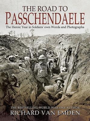 The Road to Passchendaele: The Heroic Year in Soldiers' Own Words and Photographs