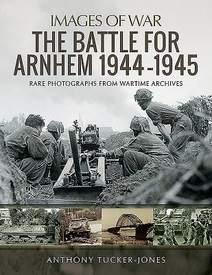The Battle for Arnhem 1944-1945: Rare Photographs from Wartime Archives