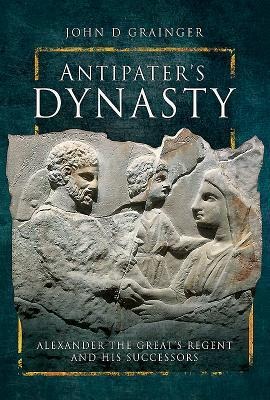Antipaters Dynasty: Alexander the Greats Regent and his Successors