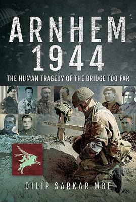 Arnhem 1944: The Human Tragedy of the Bridge Too Far
