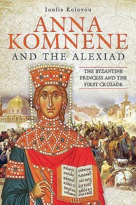 Anna Komnene and the Alexiad: The Byzantine Princess and the First Crusade
