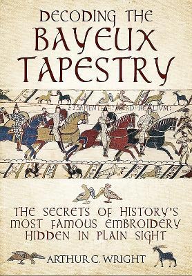 Decoding the Bayeux Tapestry: The Secrets of Historys Most Famous Embriodery Hiden in Plain Sight
