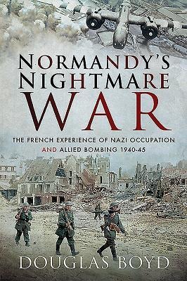 Normandys Nightmare War: The French Experience of Nazi Occupation and Allied Bombing 1940-45