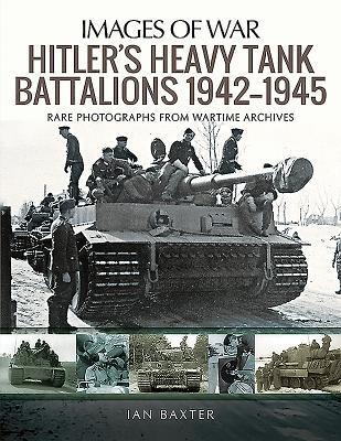 Hitlers Heavy Tiger Tank Battalions 1942-1945: Rare Photographs from Wartime Archives