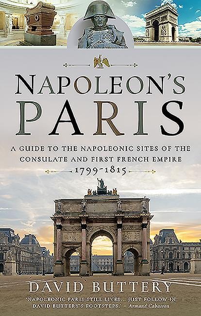 Napoleons Paris: A Guide to the Napoleonic Sites of the Consulate and First French Empire 1799-1815