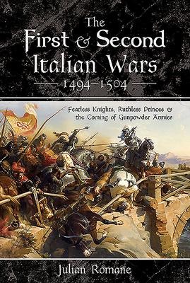 The First and Second Italian Wars 1494-1504: Fearless Knights, Ruthless Princes and the Coming of Gunpowder Armies