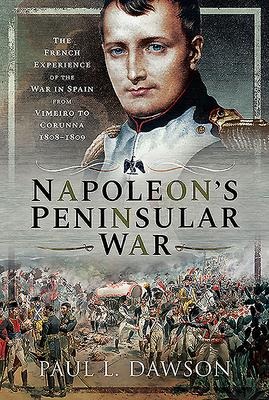 Napoleons Peninsular War: The French Experience of the War in Spain from Vimeiro to Corunna, 1808-1809