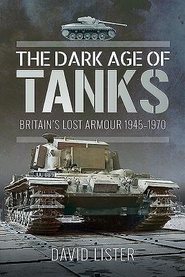 The Dark Age of Tanks: Britains Lost Armour, 1945-1970
