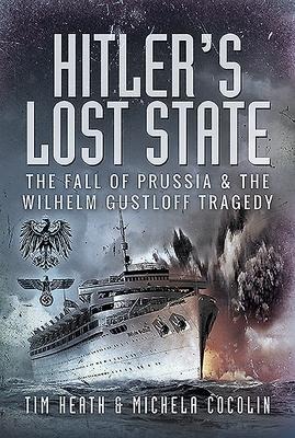 Hitlers Lost State: The Fall of Prussia and the Wilhelm Gustloff Tragedy