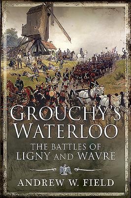 Grouchys Waterloo: The Battles of Ligny and Wavre