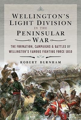 Wellingtons Light Division in the Peninsular War: The Formation of Wellingtons Famous Fighting Force, 1810