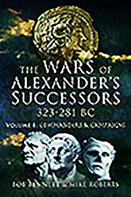 The Wars of Alexanders Successors 323 - 281 BC: Volume 1: Commanders and Campaigns