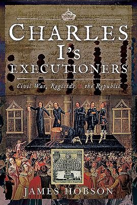 Charles Is Executioners: Civil War, Regicide and the Republic