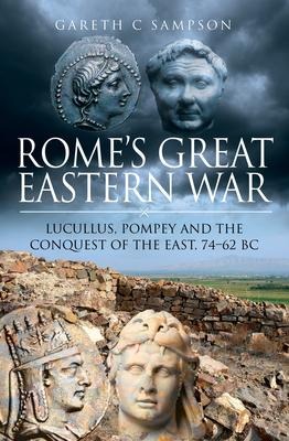 Romes Great Eastern War: Lucullus, Pompey and the Conquest of the East, 74-62 BC