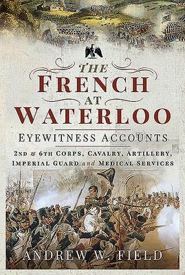 The French at Waterloo - Eyewitness Accounts: 2nd and 6th Corps, Cavalry, Artillery, Foot Guard and Medical Services
