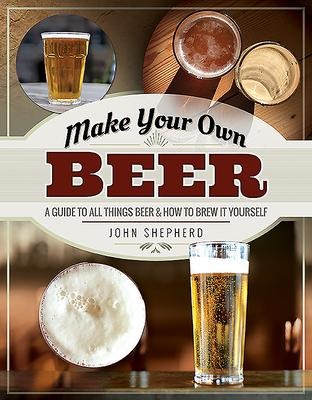 Make Your Own Beer: A Guide to All Things Beer and How to Brew it Yourself