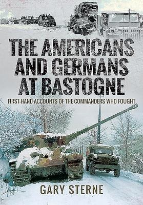 The Americans and Germans at Bastogne: First-Hand Accounts from the Commanders Who Fought