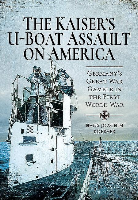 The Kaisers U-Boat Assault on America: Germanys Great War Gamble in the First World War