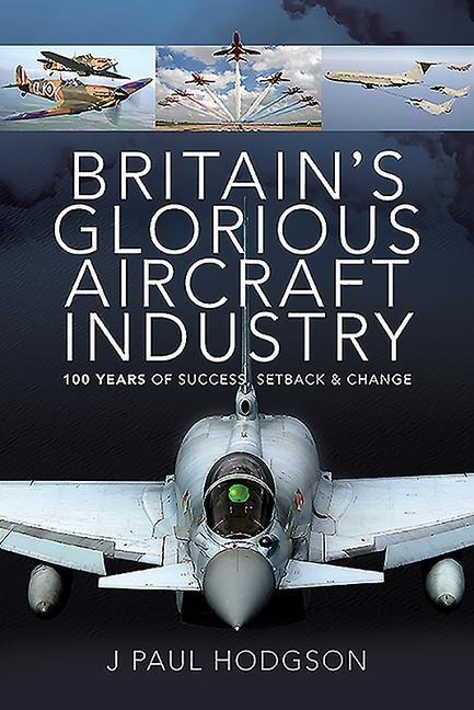 Britains Glorious Aircraft Industry: 100 Years of Success, Setback and Change