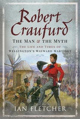 Robert Craufurd: The Man and the Myth: The Life and Times of Wellingtons Wayward Martinet