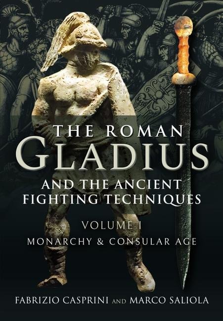 The Roman Gladius and the Ancient Fighting Techniques: VOLUME I - MONARCHY AND CONSULAR AGE
