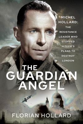 The Guardian Angel: Michel Hollard: The Resistance Leader Who Stopped Hitlers Plans to Destroy London