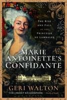 Marie Antoinette's Confidante: The Rise and Fall of the Princesse de Lamballe