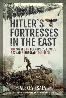 Hitlers Fortresses in the East: The Sieges of Ternopol, Kovel, Poznan and Breslau, 1944-1945