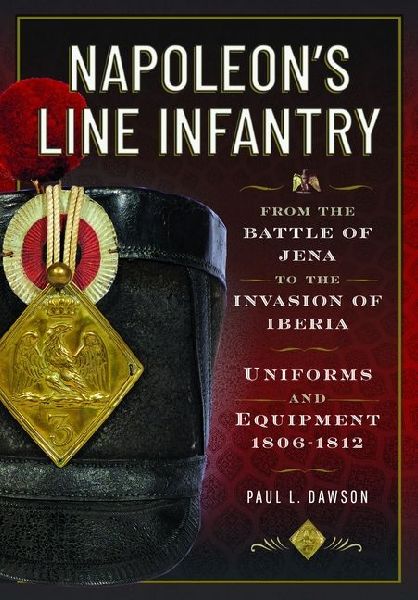 Napoleons Line Infantry - From the Battle of Jena to the Invasion of Iberia: Uniforms and Equipment