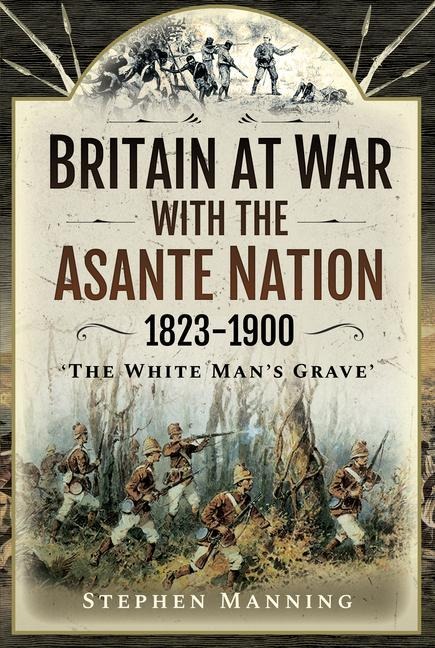 Britain at War with the Asante Nation 1823-1900: The White Mans Grave