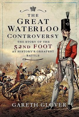 The Great Waterloo Controversy: The Story of the 52nd Foot at Historys Greatest Battle