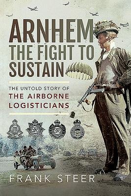 Arnhem - The Fight to Sustain: The Untold Story of the Airborne Logisticians