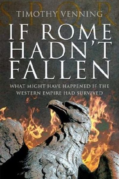 If Rome Hadnt Fallen: How the Survival of Rome Might Have Changed World History
