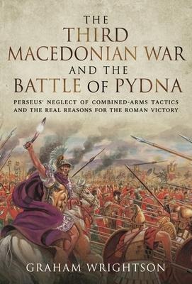 The Third Macedonian War and Battle of Pydna: Perseus Neglect of Combined-arms Tactics and the Real Reasons for the Roman Victory