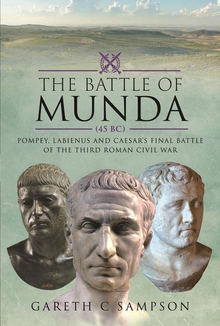 The Battle of Munda (45 Bc): Pompey, Labienus and Caesar's Final Battle of the Third Roman Civil War