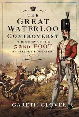 The Great Waterloo Controversy: The Story of the 52nd Foot at Historys Greatest Battle
