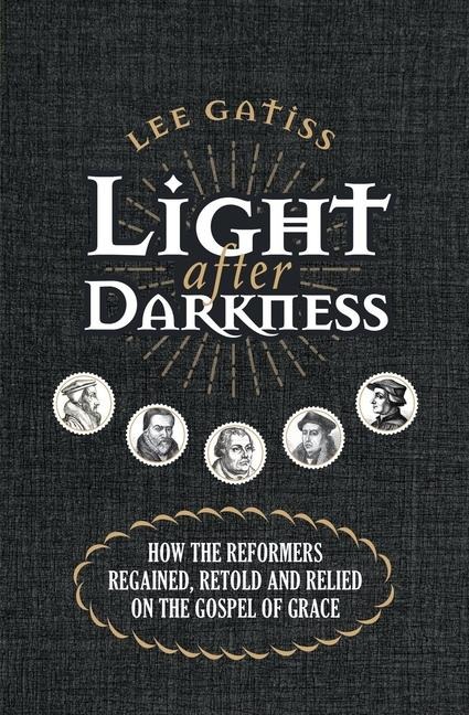 Light After Darkness: How the Reformers Regained, Retold and Relied on the Gospel of Grace