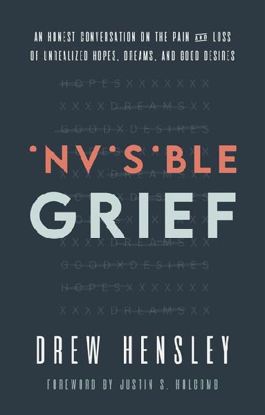 Invisible Grief: An Honest Conversation on the Pain and Loss of Unrealized Hopes, Dreams, and Good Desires